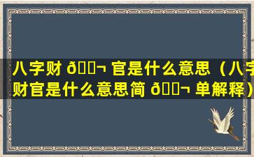 八字财 🐬 官是什么意思（八字财官是什么意思简 🐬 单解释）